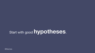 @ttorres
Start with good hypotheses.
 