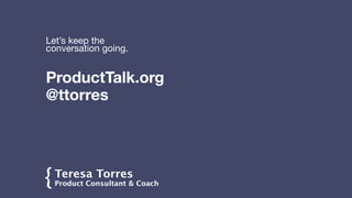Teresa Torres
Product Consultant & Coach
!
{
ProductTalk.org

@ttorres
Let’s keep the
conversation going.
 