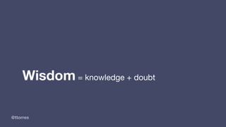 @ttorres
Wisdom = knowledge + doubt
 