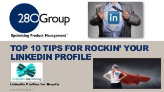 © 2016 280 Group LLC.
TOP 10 TIPS FOR ROCKIN’ YOUR
LINKEDIN PROFILE
LinkedIn Profiles for Results
 