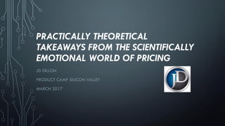 PRACTICALLY THEORETICAL
TAKEAWAYS FROM THE SCIENTIFICALLY
EMOTIONAL WORLD OF PRICING
JD DILLON
PRODUCT CAMP SILICON VALLEY
MARCH 2017
 