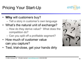 Pricing Your Start-Up

• Why will customers buy?
   – Tell a story in customer‟s own language
• What‟s the natural unit of...