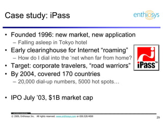 Case study: iPass

• Founded 1996: new market, new application
   – Falling asleep in Tokyo hotel
• Early clearinghouse fo...