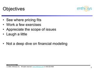 Objectives

•   See where pricing fits
•   Work a few exercises
•   Appreciate the scope of issues
•   Laugh a little

• N...