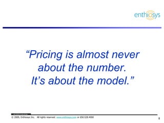 “Pricing is almost never
               about the number.
             It’s about the model.”


© 2009, Enthiosys Inc. All...
