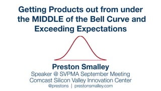 Getting Products 
out from under the 
MIDDLE of the Bell Curve 
and Exceeding Expectations 
Preston Smalley 
SVPMA September Meeting! 
! 
Comcast Silicon Valley 
Innovation Center! 
! 
prestonsmalley.com 
@prestons 
 