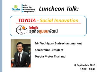 Mr. Vudhigorn Suriyachantananont
Senior Vice President
Toyota Motor Thailand
17 September 2015
12:30 – 13:30
TOYOTA - Social Innovation
Luncheon Talk:
 