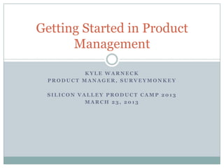 Getting Started in Product
      Management

          KYLE WARNECK
 PRODUCT MANAGER, SURVEYMONKEY

 SILICON VALLEY PRODUCT CAMP 2013
           MARCH 23, 2013
 