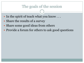 The goals of the session

 In the spirit of teach what you know . . .
 Share the results of a survey
 Share some good i...