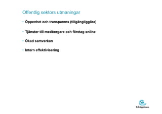 Offentlig sektors utmaningar
• Öppenhet och transparens (tillgängliggöra)

• Tjänster till medborgare och företag online

• Ökad samverkan

• Intern effektivisering
 