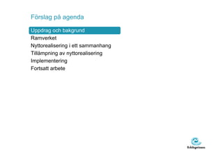 Förslag på agenda

Uppdrag och bakgrund
Ramverket
Nyttorealisering i ett sammanhang
Tillämpning av nyttorealisering
Implementering
Fortsatt arbete
 
