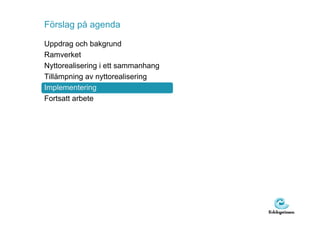 Förslag på agenda

Uppdrag och bakgrund
Ramverket
Nyttorealisering i ett sammanhang
Tillämpning av nyttorealisering
Implementering
Fortsatt arbete
 