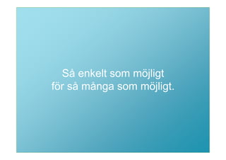 Så enkelt som möjligt
för så många som möjligt.
 