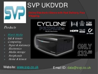 SVP UKDVDR 
Products 
Online Electronic Stores with Fast Delivery, Free 
Shipping. 
 Blank Media 
 Ink & toners 
 Computing 
 Paper & stationery 
 Electronics 
 Media storage 
 Peripherals 
 Home & leisure 
Website: www.svp.co.uk Email ID: data@svp.co.uk 
 