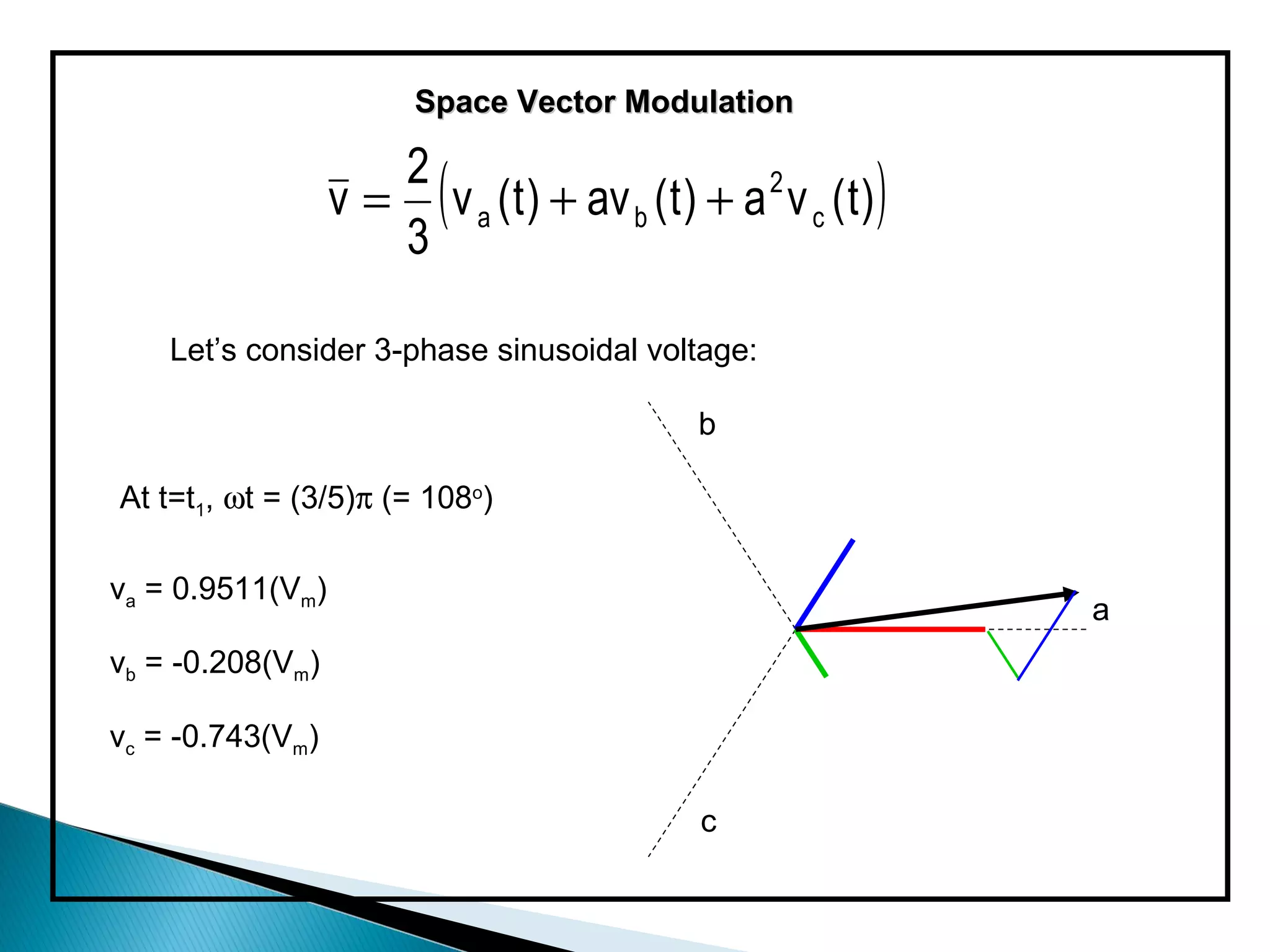 Space Vector Modulation


                  v = ( v a ( t ) + av b ( t ) + a 2 v c ( t ) )
                     2
                     3

    Let’s consider 3-phase sinusoidal voltage:

                                                b

At t=t1, ωt = (3/5)π (= 108o)

va = 0.9511(Vm)
                                                                   a
vb = -0.208(Vm)

vc = -0.743(Vm)

                                                c
 