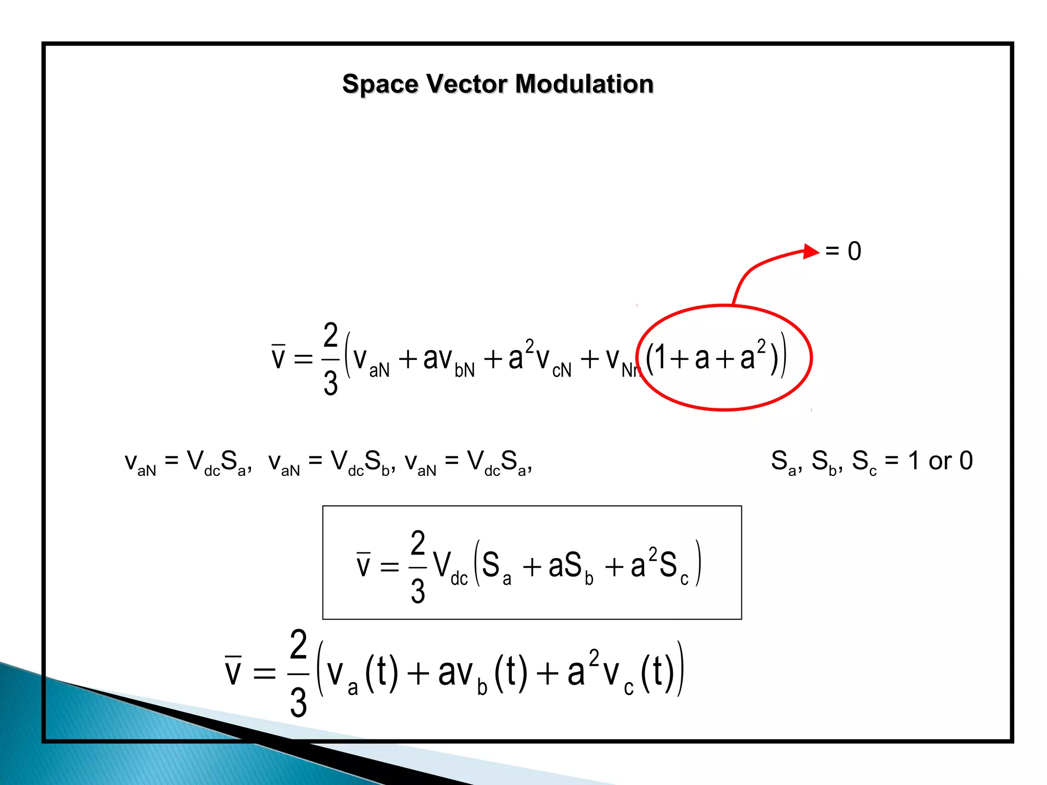 Space Vector Modulation




                                                                     =0


                2
                    (
             v = v aN + av bN + a 2 v cN + v Nn (1 + a + a 2 )
                3
                                                                 )
vaN = VdcSa, vaN = VdcSb, vaN = VdcSa,                        Sa, Sb, Sc = 1 or 0


                           2
                                 (
                        v = Vdc S a + aS b + a 2 S c
                           3
                                                          )
         v = ( v a ( t ) + av b ( t ) + a 2 v c ( t ) )
            2
            3
 
