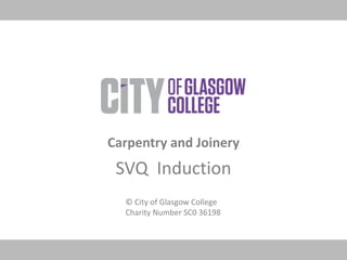 © City of Glasgow College
Charity Number SC0 36198
Carpentry and Joinery
SVQ Induction
 