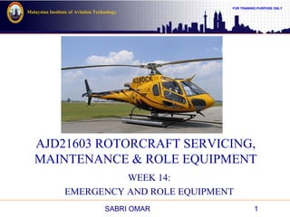 FOR TRAINING PURPOSE ONLY
Malaysian Institute of Aviation Technology
AJD21603 ROTORCRAFT SERVICING,
MAINTENANCE & ROLE EQUIPMENT
WEEK 14:
EMERGENCY AND ROLE EQUIPMENT
SABRI OMAR 1
 