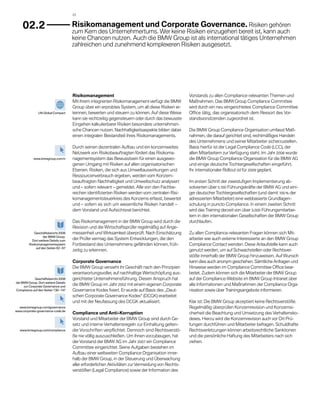 22



    02.2                               	 isikomanagement und Corporate Governance. Risiken gehören
                                        R
                                       zum Kern des Unternehmertums. Wer keine Risiken einzugehen bereit ist, kann auch
                                       keine Chancen nutzen. Auch die BMW Group ist als international tätiges Unternehmen
                                       zahlreichen und zunehmend komplexeren Risiken ausgesetzt.




                                       Risikomanagement                                              Vorstands zu allen Compliance-relevanten Themen und
                                       Mit ihrem integrierten Risikomanagement verfügt die BMW       Maßnahmen. Das BMW Group Compliance Committee
                                       Group über ein erprobtes System, um all diese Risiken er-     wird durch ein neu eingerichtetes Compliance Committee
               UN Global Compact       kennen, bewerten und steuern zu können. Auf diese Weise       Office tätig, das organisatorisch dem Ressort des Vor-
                                       kann sie rechtzeitig gegensteuern oder durch das bewusste     standsvorsitzenden zugeordnet ist.
                                       Eingehen kalkulierbarer Risiken besondere unternehmeri-
                                       sche Chancen nutzen. Nachhaltigkeitsaspekte bilden dabei      Die BMW Group Compliance Organisation umfasst Maß-
                                       einen integralen Bestandteil ihres Risiko­ anagements.
                                                                                m                    nahmen, die darauf gerichtet sind, rechtmäßiges Handeln
                                                                                                     des Unternehmens und seiner Mitarbeiter sicherzustellen.
                                       Durch seinen dezentralen Aufbau und ein konzernweites         Basis hierfür ist der Legal Compliance Code (LCC), der
                                       Netzwerk von Risikobeauftragten fördert das Risikoma-         a
                                                                                                     ­ llen Mitarbeitern zur Verfügung steht. Im Jahr 2008 wurde
            www.bmwgroup.com/ir        nagementsystem das Bewusstsein für einen ausgewo­             die BMW Group Compliance Organisation für die BMW AG
                                       genen Umgang mit Risiken auf allen organisatorischen          und einige deutsche Tochtergesellschaften eingeführt.
                                       Ebenen. Risiken, die sich aus Umweltauswirkungen und          Ihr internationaler Rollout ist für 2009 geplant.
                                       Ressourcenverbrauch ergeben, werden vom Konzern­
                                       beauftragten Nachhaltigkeit und Umweltschutz analysiert       Im ersten Schritt der zweistufigen Implementierung ab­
                                       und – sofern relevant – gemeldet. Alle von den Fachbe­        solvierten über 5.100 Führungskräfte der BMW AG und eini-
                                       reichen identifizierten Risiken werden vom zen­ ralen Risi-
                                                                                     t               ger deutscher Tochtergesellschaften (und damit 100 % der
                                       komanagementsteuerkreis des Konzerns erfasst, bewertet        adressierten Mitarbeiter) eine webbasierte Grundlagen-
                                       und – sofern es sich um wesentliche Risiken handelt –         schulung in puncto Compliance. In einem zweiten Schritt
                                       dem Vorstand und Aufsichtsrat berichtet.                      wird das Training derzeit von über 3.000 Führungsmitarbei-
                                                                                                     tern in den internationalen Gesellschaften der BMW Group
                                       Das Risikomanagement in der BMW Group wird durch die          durchlaufen.
                                       Revision und die Wirtschaftsprüfer regelmäßig auf Ange-
             Geschäftsbericht 2008     messenheit und Wirksamkeit überprüft. Nach Einschätzung       Zu allen Compliance-relevanten Fragen können sich Mit-
                   der BMW Group.
           Dort weitere Details zum
                                       der Prüfer vermag das System Entwicklungen, die den           arbeiter wie auch externe Interessierte an den BMW Group
         Risiko­ anage­ ent­ ystem
               m       m s             Fortbestand des Unter­ eh­ ens gefährden können, früh-
                                                             n m                                     Compliance Contact wenden. Diese Anlaufstelle kann auch
              auf den Seiten 62 – 67
                                       zeitig zu erkennen.                                           genutzt werden, um auf Schwachstellen oder Rechtsver­
                                                                                                     stöße innerhalb der BMW Group hinzuweisen. Auf Wunsch
                                       Corporate Governance                                          kann dies auch anonym geschehen. Sämtliche Anfragen und
                                       Die BMW Group versieht ihr Geschäft nach den Prinzipien       Hinweise werden im Compliance Committee Office bear-
                                       verantwortungsvoller, auf nachhaltige Wertschöpfung aus-      beitet. Zudem können sich die Mitarbeiter der BMW Group
             Geschäftsbericht 2008     gerichteter Unternehmensführung. Diesen Anspruch hat          auf der Compliance-Website im BMW Group Intranet über
der BMW Group. Dort weitere Details
     zur Corporate Governance und
                                       die BMW Group im Jahr 2002 mit einem eigenen Corporate        alle Informationen und Maßnahmen der Compliance Orga-
Compliance auf den Seiten 138 – 147    Governance Kodex fixiert. Er wurde auf Basis des „Deut-       nisation sowie über Trainingsangebote informieren.
                                       schen Corporate Governance Kodex“ (DCGK) erarbeitet
                                       und mit der Neufassung des DCGK aktualisiert.                 Klar ist: Die BMW Group akzeptiert keine Rechtsverstöße.
  www.bmwgroup.com/governance                                                                        Regelmäßig überprüfen Konzernrevision und Konzernsi-
www.corporate-governance-code.de
                                       Compliance und Anti-Korruption                                cherheit die Beachtung und Umsetzung des Verhaltensko-
                                       Vorstand und Mitarbeiter der BMW Group sind durch Ge-         dexes. Hierzu wird die Konzernrevision auch vor Ort Prü-
                                       setz und interne Verhaltensregeln zur Einhaltung gelten-      fungen durchführen und Mitarbeiter befragen. Schuldhafte
  www.bmwgroup.com/compliance          der Vorschriften verpflichtet. Dennoch sind Rechtsverstö-     Rechtsverletzungen können arbeitsrechtliche Sanktionen
                                       ße nie völlig auszuschließen. Um ihnen vorzu­ eugen, hat
                                                                                      b              und die persönliche Haftung des Mitarbeiters nach sich
                                       der Vorstand der BMW AG im Jahr 2007 ein Compliance           ziehen.
                                       Committee eingerichtet. Seine Aufgaben bestehen im
                                       Aufbau einer weltweiten Compliance Orga­ isa­ ion inner-
                                                                                    n t
                                       halb der BMW Group, in der Steuerung und Überwachung
                                       aller erforderlichen Aktivitäten zur Vermeidung von Rechts-
                                       verstößen (Legal Compliance) sowie der Informa­ ion des
                                                                                          t
 