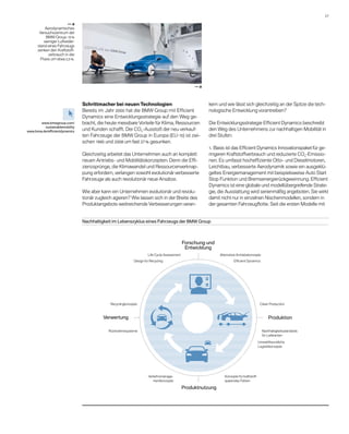 27 

                         —a
           Aerodynamisches
       Versuchszentrum der
            BMW Group: 10 %
          w
          ­ eniger Luftwider-
      stand eines Fahrzeugs
      senken den Kraftstoff-
             verbrauch in der
        Praxis um etwa 2,5 %.




                                                                                                  —a



                                Schrittmacher bei neuen Technologien                                   kern und wie lässt sich gleichzeitig an der Spitze die tech-
                                Bereits im Jahr 2000 hat die BMW Group mit Efficient                   nologische Entwicklung vorantreiben?
                                D
                                ­ ynamics eine Entwicklungsstrategie auf den Weg ge-
       www.bmwgroup.com/        bracht, die heute messbare Vorteile für Klima, Ressourcen              Die Entwicklungsstrategie Efficient Dynamics beschreibt
         sustainablemobility
www.bmw.de/efficientdynamics
                                und Kunden schafft. Der CO2-Ausstoß der neu verkauf-                   den Weg des Unternehmens zur nachhaltigen Mobilität in
                                ten Fahrzeuge der BMW Group in Europa (EU-15) ist zwi-                 drei Stufen:
                                schen 1995 und 2008 um fast 27 % gesunken.
                                                                                                       1. Basis ist das Efficient Dynamics Innovationspaket für ge-
                                Gleichzeitig arbeitet das Unternehmen auch an komplett                 ringeren Kraftstoffverbrauch und reduzierte CO2-Emissio-
                                neuen Antriebs- und Mobilitätskonzepten. Denn die Effi­                nen. Es umfasst hocheffiziente Otto- und Dieselmotoren,
                                zienzsprünge, die Klimawandel und Ressourcenverknap-                   Leichtbau, verbesserte Aerodynamik sowie ein ausgeklü-
                                pung erfordern, verlangen sowohl evolutionär verbesserte               geltes Energiemanagement mit beispielsweise Auto Start
                                Fahrzeuge als auch revolutionär neue Ansätze.                          Stop Funktion und Bremsenergierückgewinnung. Efficient
                                                                                                       Dynamics ist eine globale und modellübergreifende Strate-
                                Wie aber kann ein Unternehmen evolutionär und revolu­                  gie, die Ausstattung wird serienmäßig angeboten. Sie wirkt
                                tionär zugleich agieren? Wie lassen sich in der Breite des             damit nicht nur in einzelnen Nischenmodellen, sondern in
                                Produktangebots weitreichende Verbesserungen veran-                    der gesamten Fahrzeugflotte. Seit die ersten Modelle mit


                                Nachhaltigkeit im Lebenszyklus eines Fahrzeugs der BMW Group



                                                                                             Forschung und
                                                                                              Entwicklung
                                                                     Life Cycle Assessment                    Alternative Antriebskonzepte
                                                            Design for Recycling                                       Efficient Dynamics




                                              Recyclingkonzepte                                                                              Clean Production



                                          Verwertung                                                                                              Produktion

                                             Rücknahmesysteme                                                                                 Nachhaltigkeitsstandards
                                                                                                                                              für Lieferanten

                                                                                                                                            Umweltfreundliche
                                                                                                                                            Logistikkonzepte




                                                                     Verkehrsmanage-                             Konzepte für kraftstoff-
                                                                        mentkonzepte                             sparendes Fahren

                                                                                             Produktnutzung


                                	
 