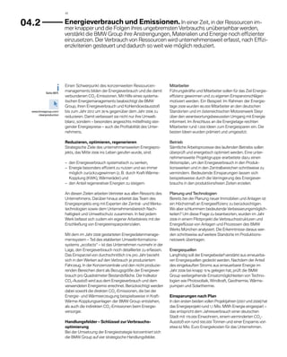 42



04.2                      	 nergieverbrauch und Emissionen. In einer Zeit, in der Ressourcen im-
                           E
                          mer knapper und die Folgen ihres ungebremsten Verbrauchs unübersehbar werden,
                          verstärkt die BMW Group ihre Anstrengungen, Materialien und Energie noch effizienter
                          einzusetzen. Der Verbrauch von Ressourcen wird unternehmensweit erfasst, nach Effizi-
                          enzkriterien gesteuert und dadurch so weit wie möglich reduziert.




                          Einen Schwerpunkt des konzernweiten Ressourcen­              Mitarbeiter
           Seite 88 ff.
                          managements bilden der Energieverbrauch und die damit        Führungskräfte und Mitarbeiter sollen für das Ziel Energie-
                          verbundenen CO2-Emissionen. Mit Hilfe eines systema­         effizienz gewonnen und zu eigenen Einsparvorschlägen
                          tischen Energiemanagements beabsichtigt die BMW              motiviert werden. Ein Beispiel: Im Rahmen der Energie­
                          Group, ihren Energieverbrauch und Kohlendioxidausstoß        tage 2008 wurden 80.000 Mitarbeiter an den deutschen
  www.bmwgroup.com/       bis zum Jahr 2012 um 30 % gegenüber dem Jahr 2006 zu         Standorten und im österreichischen Motorenwerk Steyr
      cleanproduction
                          reduzieren. Damit verbessert sie nicht nur ihre Umwelt­      über den verantwortungsbewussten Umgang mit Energie
                          bilanz, sondern – besonders angesichts mittelfristig stei-   informiert. Im Anschluss an die Energietage reichten
                          gender Energiepreise – auch die Profitabilität des Unter-    Mitar­ eiter rund 1.000 Ideen zum Energiesparen ein. Die
                                                                                             b
                          nehmens.                                                     besten Ideen wurden prämiert und umgesetzt.

                          Reduzieren, optimieren, regenerieren                         Betrieb
                          Strategische Ziele des unternehmensweiten Energiepro-        Sämtliche Arbeitsprozesse des laufenden Betriebs sollen
                          jekts, das Mitte 2006 ins Leben gerufen wurde, sind:         überprüft und energetisch optimiert werden. Eine unter-
                                                                                       nehmensweite Projektgruppe erarbeitete dazu einen
                          – 
                            den Energieverbrauch systematisch zu senken,               A t
                                                                                       ­ k­ ions­ lan, um den Energieverbrauch in den Pro­ uk­
                                                                                                p                                        d
                          – 
                            Energie besonders effizient zu nutzen und wo immer         tionswer­ en und in den Zentralbereichen schrittweise zu
                                                                                                  k
                            möglich zurückzugewinnen (z. B. durch Kraft-Wärme-         vermindern. Bedeutende Einsparungen lassen sich
                            Kopplung (KWK), Wärmeräder) und                            b
                                                                                       ­ eispielsweise durch die Verringerung des Energiever-
                          – 
                            den Anteil regenerativer Energien zu steigern.             brauchs in den produktionsfreien Zeiten erzielen.

                          An diesen Zielen arbeiten Vertreter aus allen Ressorts des   Planung und Technologien
                          Unternehmens. Darüber hinaus arbeitet das Team des           Bereits bei der Planung neuer Immobilien und Anlagen ist
                          Energieprojekts eng mit Experten der Zentral- und Werks-     ein Höchstmaß an Energieeffizienz zu berücksichtigen.
                          technologien sowie dem Unternehmensbereich Nach­             Wo aber schlummern bedeutende Verbesserungsmöglich-
                          haltigkeit und Umweltschutz zusammen. In fast jedem          keiten? Um diese Frage zu beantworten, wurden im Jahr
                          Werk befasst sich zudem ein eigener Arbeitskreis mit der     2008 in einem Pilotprojekt die Verbrauchsstrukturen und
                          Erschließung von Energieeinsparpotenzialen.                  Energieflüsse von Anlagen und Prozessen des BMW
                                                                                       W
                                                                                       ­ erks München analysiert. Die Erkenntnisse daraus wer-
                          Mit dem im Jahr 2008 gestarteten Energiedatenmanage-         den schrittweise auf weitere Standorte im Produktions-
                          mentsystem – Teil des etablierten Umweltinformations­        netzwerk übertragen.
                          systems „ecofacts“ – ist das Unternehmen nunmehr in der
                          Lage, den Energieverbrauch noch detaillierter zu erfassen.   Energiequellen
                          Das Einsparziel von durchschnittlich 5 % pro Jahr bezieht    Langfristig soll der Energiebedarf verstärkt aus erneuerba-
                          sich in den Werken auf den Verbrauch je produziertem         ren Energiequellen gedeckt werden. Nachdem der Anteil
                          Fahrzeug. In der Konzernzentrale und den nicht produzie-     des eingekauften Stroms aus erneuerbarer Energie im
                          renden Bereichen dient als Bezugsgröße der Energiever-       Jahr 2008 bei knapp 15 % gelegen hat, prüft die BMW
                          brauch pro Quadratmeter Bestandsfläche. Der Indi­ a­ or
                                                                             k t       Group weitergehende Einsatzmöglich­ eiten von Techno-
                                                                                                                               k
                          CO2-Ausstoß wird aus dem Energieverbrauch und dem            logien wie Photovoltaik, Windkraft, Geothermie, Wärme-
                          verwendeten Energiemix errechnet. Berücksichtigt werden      pumpen und Solarthermie.
                          dabei sowohl die direkten CO2-Emissionen, die bei der
                          Energie- und Wärmeerzeugung beispielsweise in Kraft-         Einsparungen nach Plan
                          Wärme-Kopplungsanlagen der BMW Group entstehen,              In den ersten beiden vollen Projektjahren (2007 und 2008) hat
                          als auch die indirekten CO2-Emissionen beim Energie­         das Energieprojekt rund 1,1 Mio. MWh Energie eingespart –
                          versorger.                                                   das entspricht dem Jahresverbrauch einer deutschen
                                                                                       Stadt mit 170.000 Einwohnern, einem verminderten CO2-
                          Handlungsfelder – Schlüssel zur Verbrauchs­                  Ausstoß von rund 500.000 Tonnen und einer Ersparnis von
                          optimierung                                                  etwa 62 Mio. Euro Energiekosten für das Unternehmen.
                          Bei der Umsetzung der Energiestrategie konzentriert sich
                          die BMW Group auf vier strategische Handlungsfelder.
 