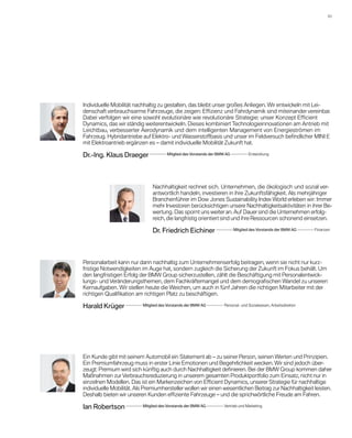 03 




Individuelle Mobilität nachhaltig zu gestalten, das bleibt unser großes Anliegen. Wir entwickeln mit Lei­
denschaft verbrauchsarme Fahrzeuge, die zeigen: Effizienz und Fahrdynamik sind miteinander vereinbar.
D
­ abei verfolgen wir eine sowohl evolutionäre wie revolutionäre Strategie: unser Konzept Efficient
D
­ ynamics, das wir ständig wei­ erent­ ickeln. Dieses kombiniert Technologieinnovationen am Antrieb mit
                                t     w
Leichtbau, verbesserter Aerodynamik und dem intelligenten Management von Energieströmen im
Fahrzeug. Hybridantriebe auf ­ lektro- und Wasserstoffbasis und unser im Feldversuch befindlicher MINI E
                               E
mit Elektroantrieb ergänzen es – damit individuelle Mobilität Zukunft hat.

Dr.-Ing. Klaus Draeger                 Mitglied des Vorstands der BMW AG            Entwicklung



                               Nachhaltigkeit rechnet sich. Unternehmen, die ökologisch und sozial ver­
                               antwortlich handeln, investieren in ihre Zukunftsfähigkeit. Als mehrjähriger
                               Branchenführer im Dow Jones Sustainability Index World erleben wir: Immer
                               mehr Investoren berücksichtigen unsere Nachhaltigkeitsaktivitäten in ihrer Be­
                               wertung. Das spornt uns weiter an. Auf Dauer sind die Unternehmen erfolg-
                               reich, die langfristig orientiert sind und ihre Ressourcen schonend einsetzen.

                               Dr. Friedrich Eichiner                        Mitglied des Vorstands der BMW AG     Finanzen



Personalarbeit kann nur dann nachhaltig zum Unternehmenserfolg beitragen, wenn sie nicht nur kurz­
fristige Notwendigkeiten im Auge hat, sondern zugleich die Sicherung der Zukunft im Fokus behält. Um
den langfristigen Erfolg der BMW Group sicherzustellen, zählt die Beschäftigung mit Personalentwick-
lungs- und Veränderungsthemen, dem Fachkräftemangel und dem demografischen Wandel zu unseren
Kernaufgaben. Wir stellen heute die Weichen, um auch in fünf Jahren die richtigen Mitarbeiter mit der
richtigen Qualifikation am richtigen Platz zu beschäftigen.

Harald Krüger              Mitglied des Vorstands der BMW AG         Personal- und Sozialwesen, Arbeitsdirektor




Ein Kunde gibt mit seinem Automobil ein Statement ab – zu seiner Person, seinen Werten und Prinzipien.
Ein Premiumfahrzeug muss in erster Linie Emotionen und Begehrlichkeit wecken. Wir sind jedoch über-
zeugt: Premium wird sich künftig auch durch Nachhaltigkeit definieren. Bei der BMW Group kommen daher
Maßnahmen zur Verbrauchsreduzierung in unserem gesamten Produktportfolio zum Einsatz, nicht nur in
einzelnen Modellen. Das ist ein Markenzeichen von Efficient Dynamics, unserer Strategie für nachhaltige
individuelle Mobilität. Als Premiumhersteller wollen wir einen wesentlichen Beitrag zur Nachhaltigkeit leisten.
Deshalb bieten wir unseren Kunden effiziente Fahrzeuge – und die sprichwörtliche Freude am Fahren.

Ian Robertson              Mitglied des Vorstands der BMW AG         Vertrieb und Marketing
 