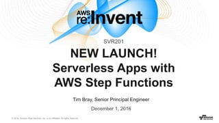 © 2016, Amazon Web Services, Inc. or its Affiliates. All rights reserved.
Tim Bray, Senior Principal Engineer
December 1, 2016
NEW LAUNCH!
Serverless Apps with
AWS Step Functions
SVR201
 
