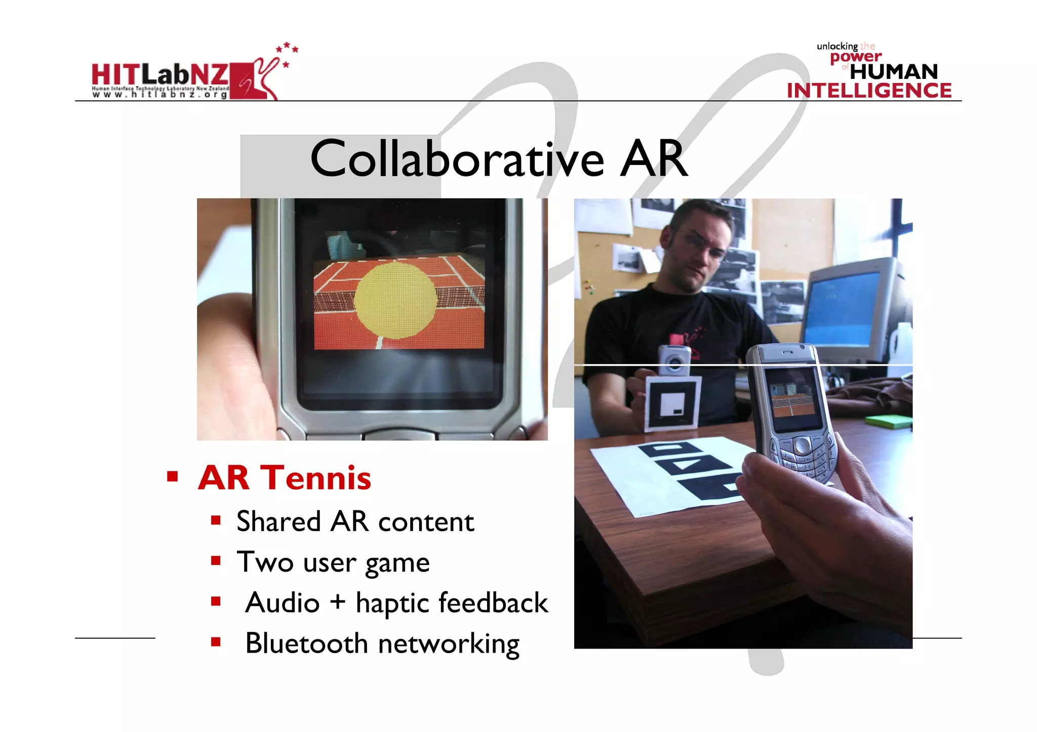Collaborative AR




AR Tennis
  Shared AR content
  Two user game
   Audio + haptic feedback
   Bluetooth networking
 