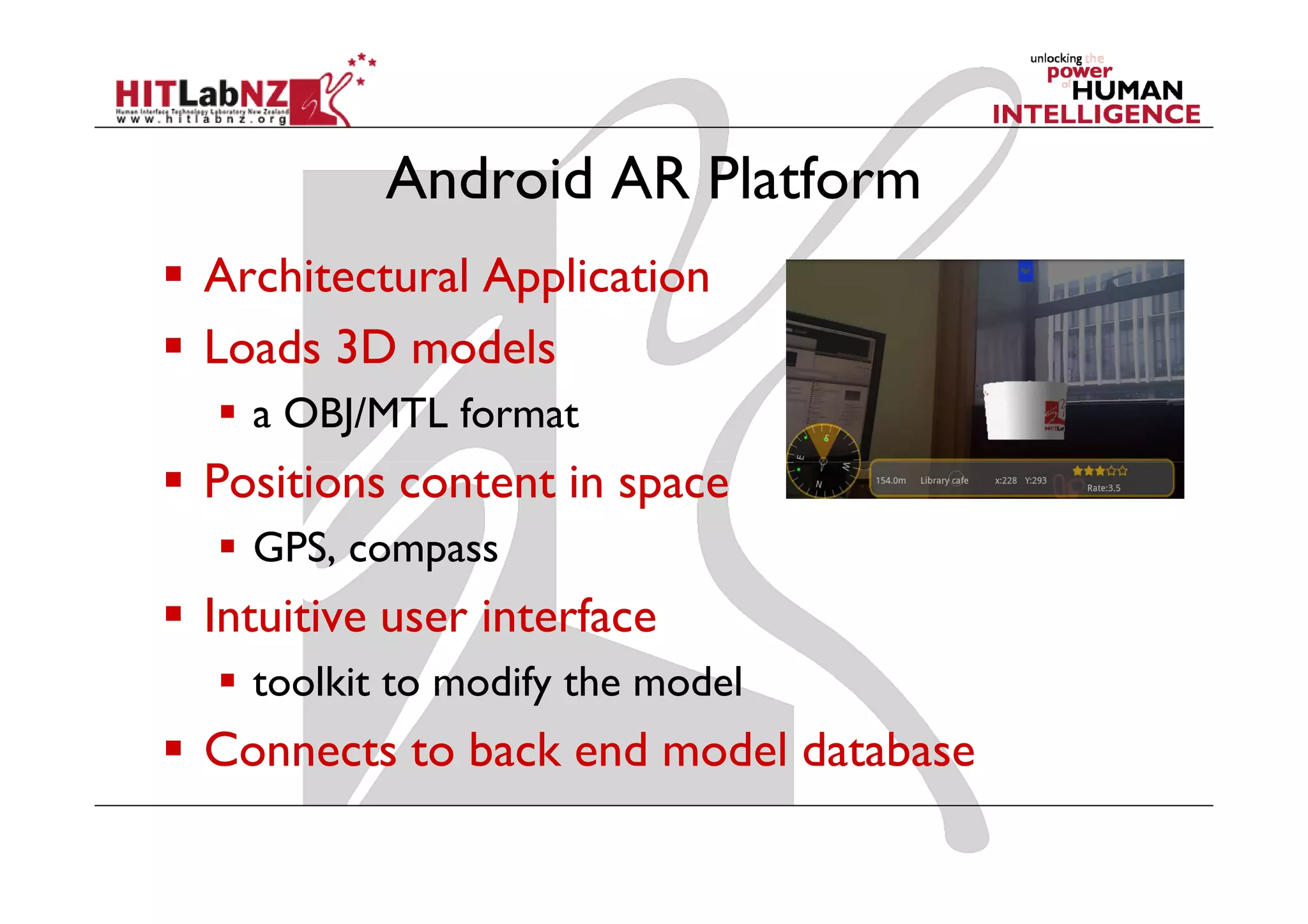 Android AR Platform
Architectural Application
Loads 3D models
  a OBJ/MTL format
Positions content in space
  GPS, compass
Intuitive user interface
  toolkit to modify the model
Connects to back end model database
 