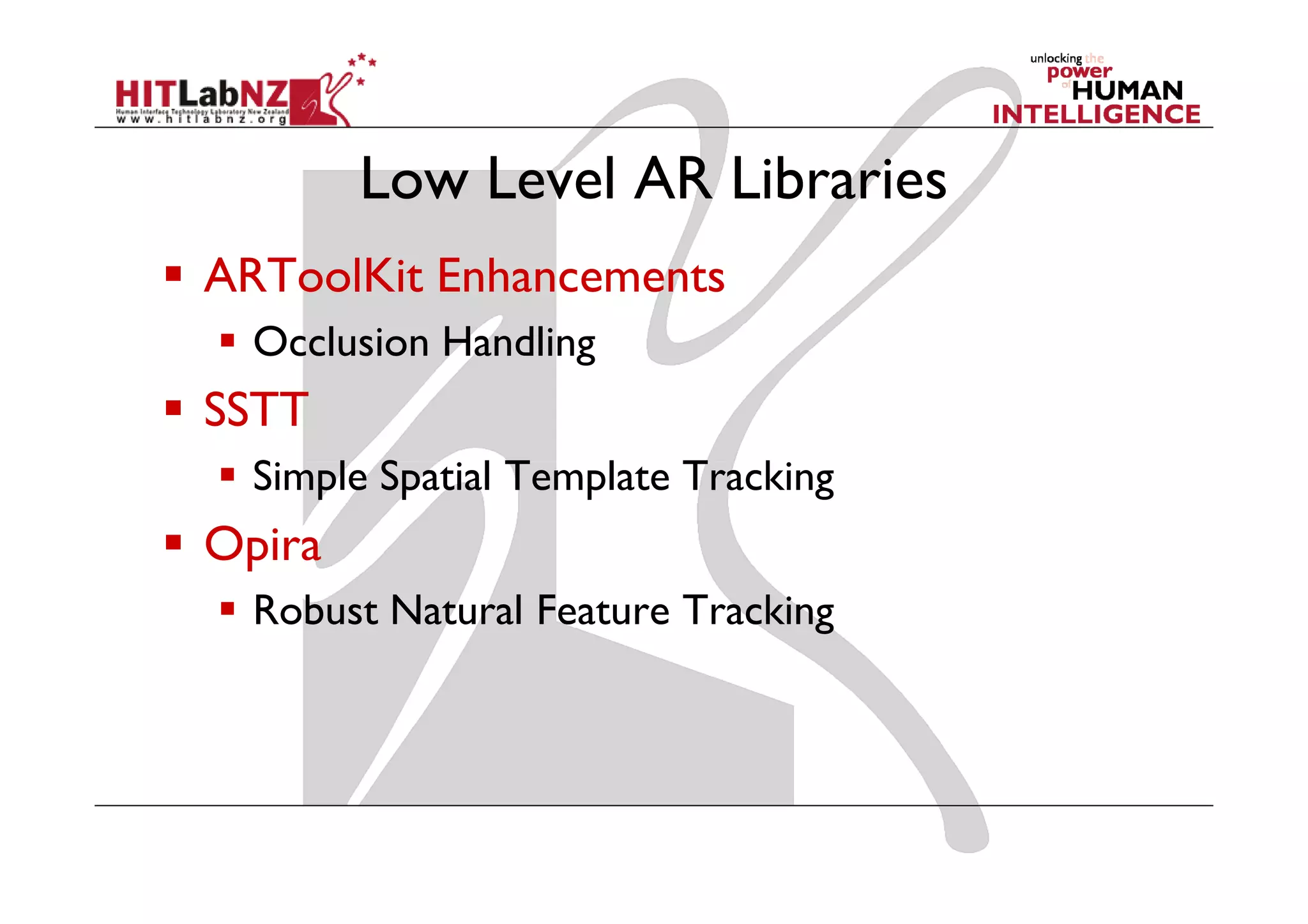 Low Level AR Libraries
ARToolKit Enhancements
  Occlusion Handling
SSTT
  Simple Spatial Template Tracking
Opira
  Robust Natural Feature Tracking
 