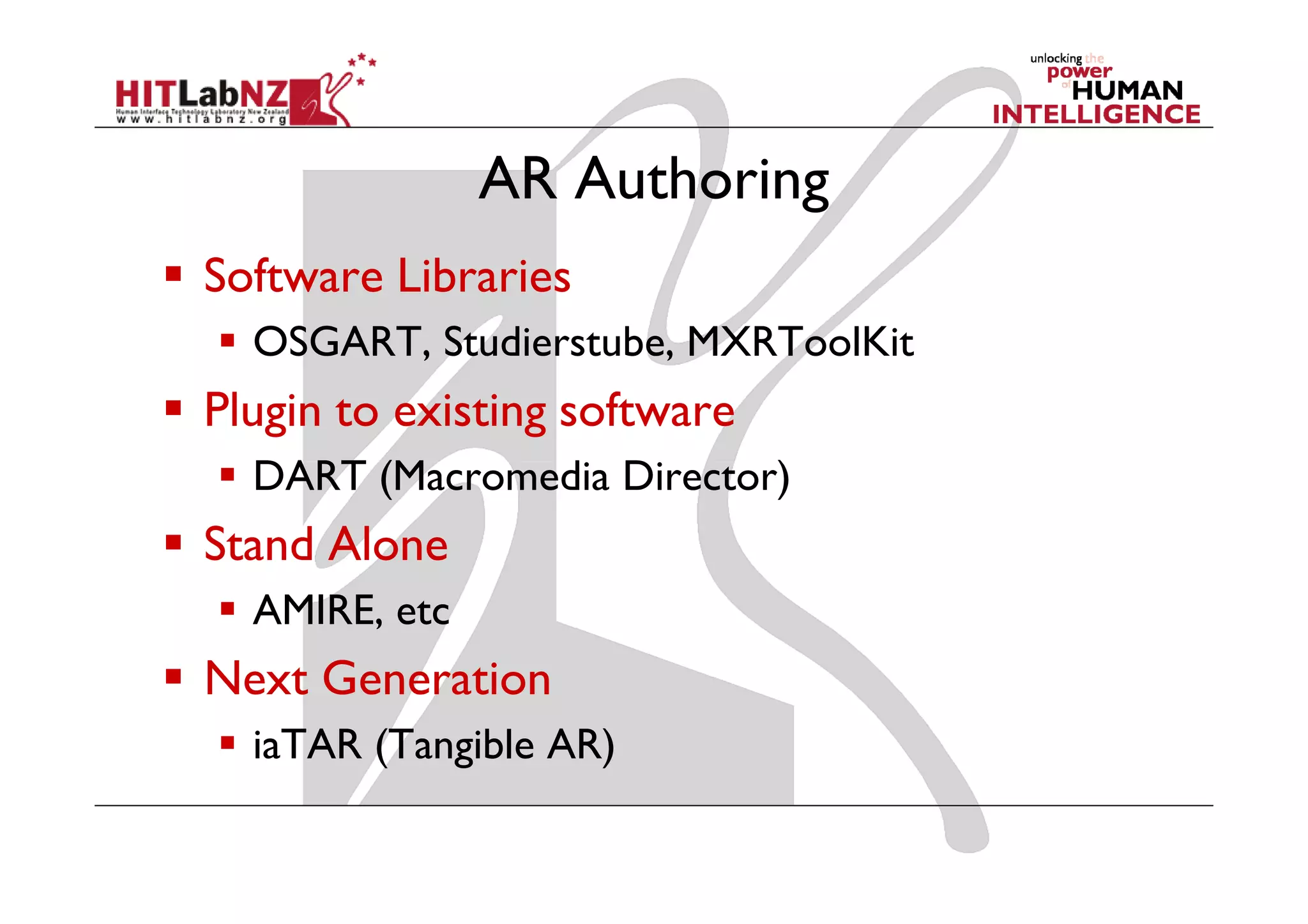 AR Authoring
Software Libraries
  OSGART, Studierstube, MXRToolKit
Plugin to existing software
  DART (Macromedia Director)
Stand Alone
  AMIRE, etc
Next Generation
  iaTAR (Tangible AR)
 