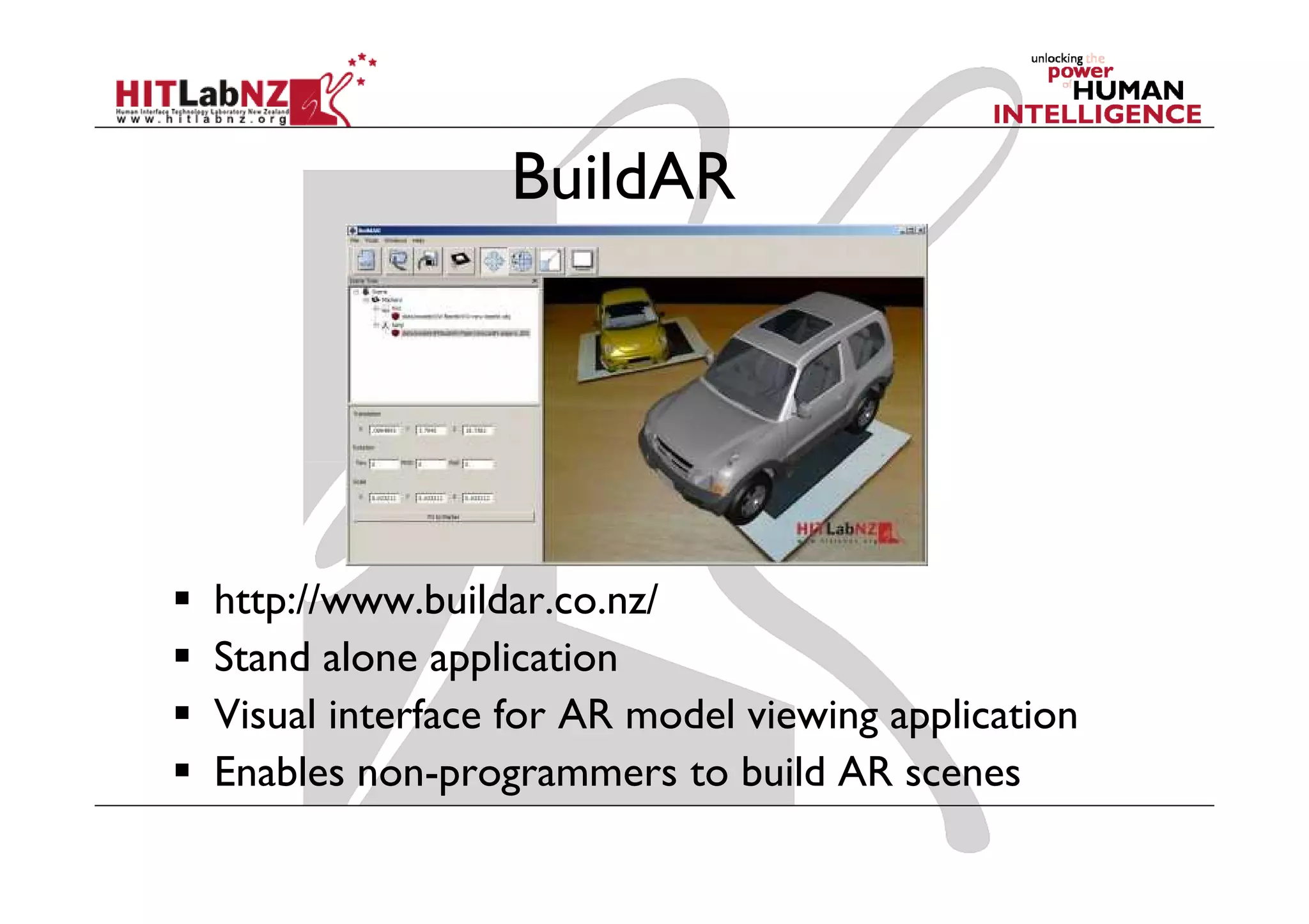BuildAR




http://www.buildar.co.nz/
Stand alone application
Visual interface for AR model viewing application
Enables non-programmers to build AR scenes
 