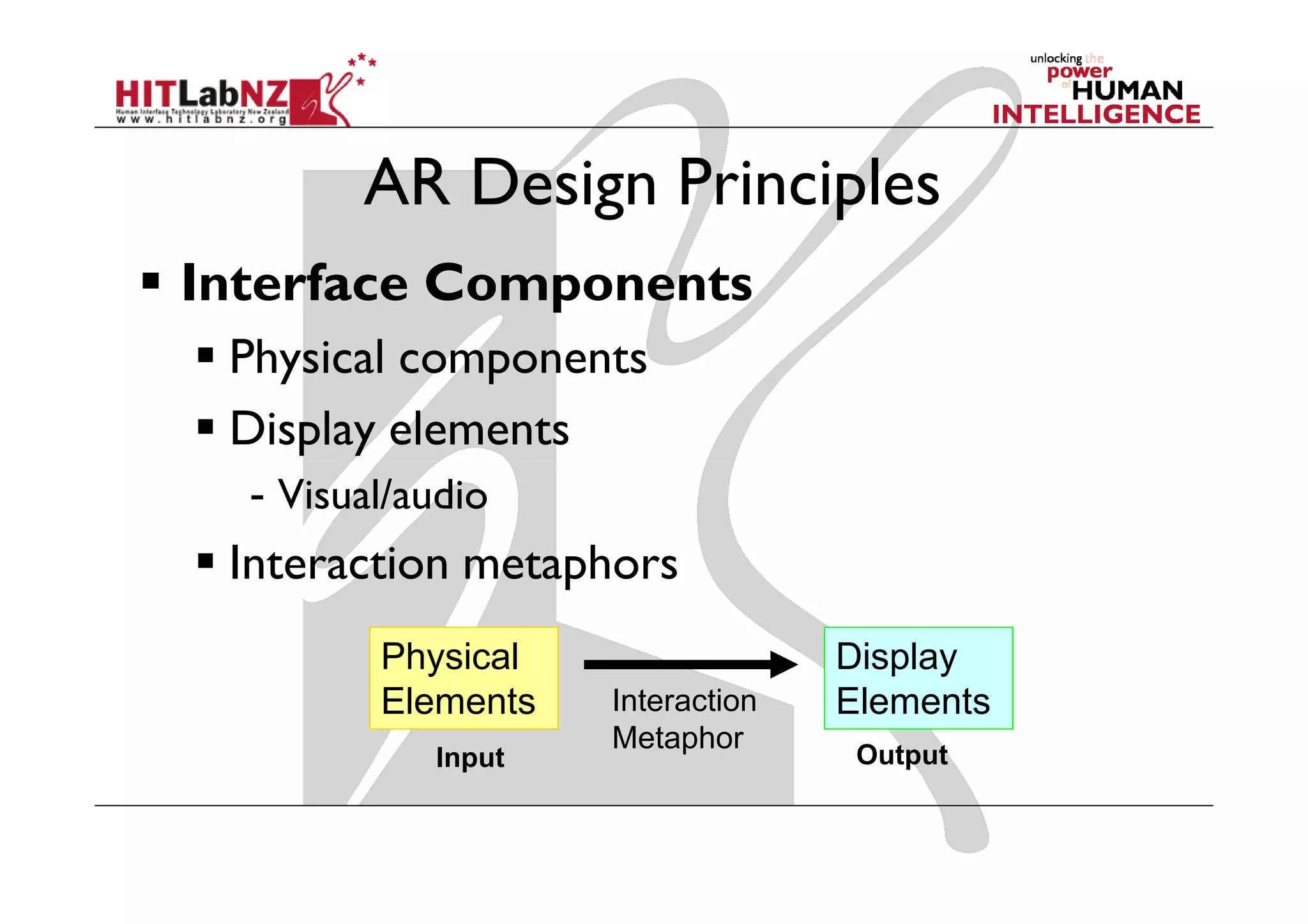 AR Design Principles
Interface Components
 Physical components
 Display elements
  - Visual/audio
 Interaction metaphors
         Physical                 Display
         Elements   Interaction   Elements
                    Metaphor
            Input                  Output
 