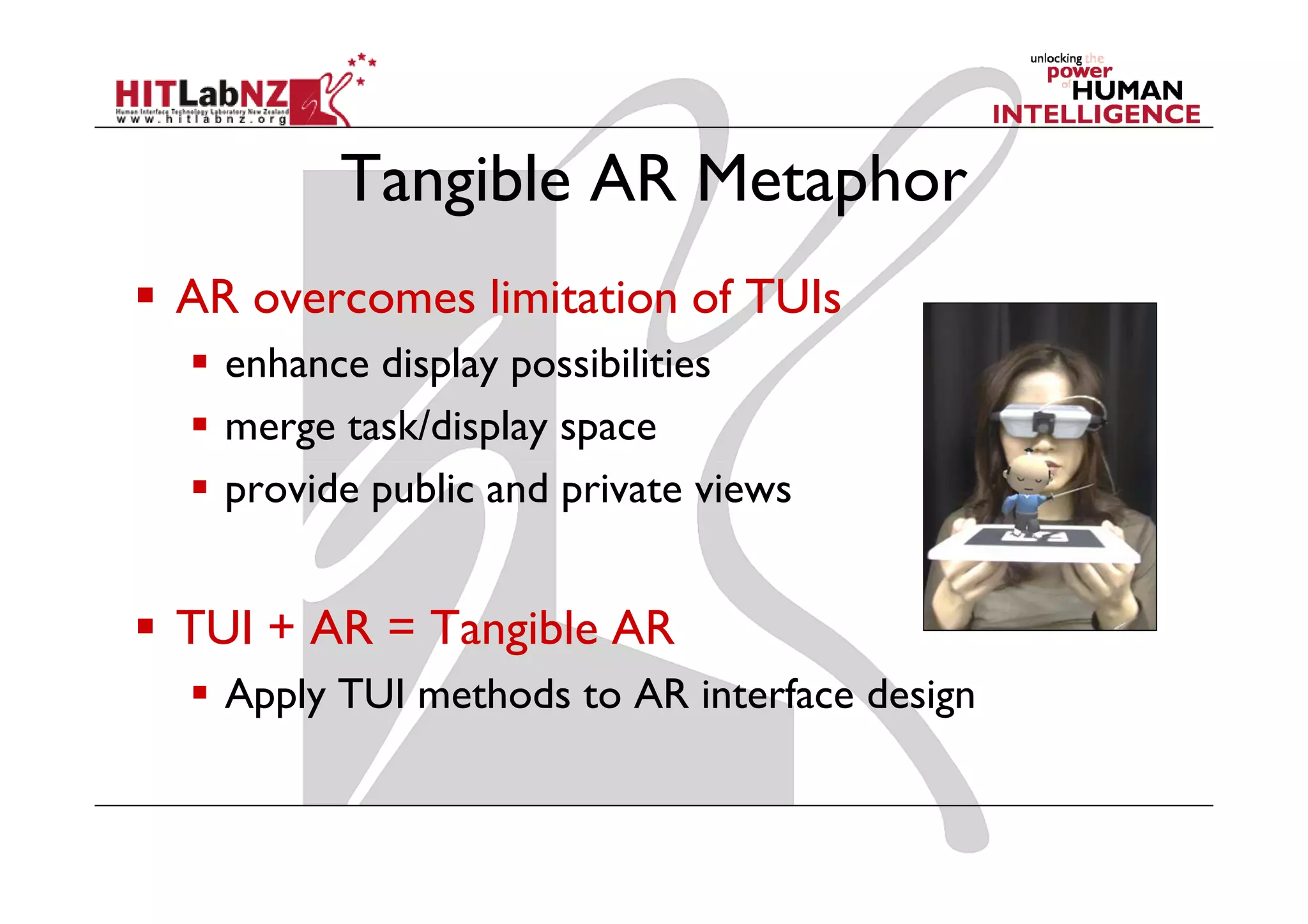 Tangible AR Metaphor
AR overcomes limitation of TUIs
  enhance display possibilities
  merge task/display space
  provide public and private views


TUI + AR = Tangible AR
  Apply TUI methods to AR interface design
 