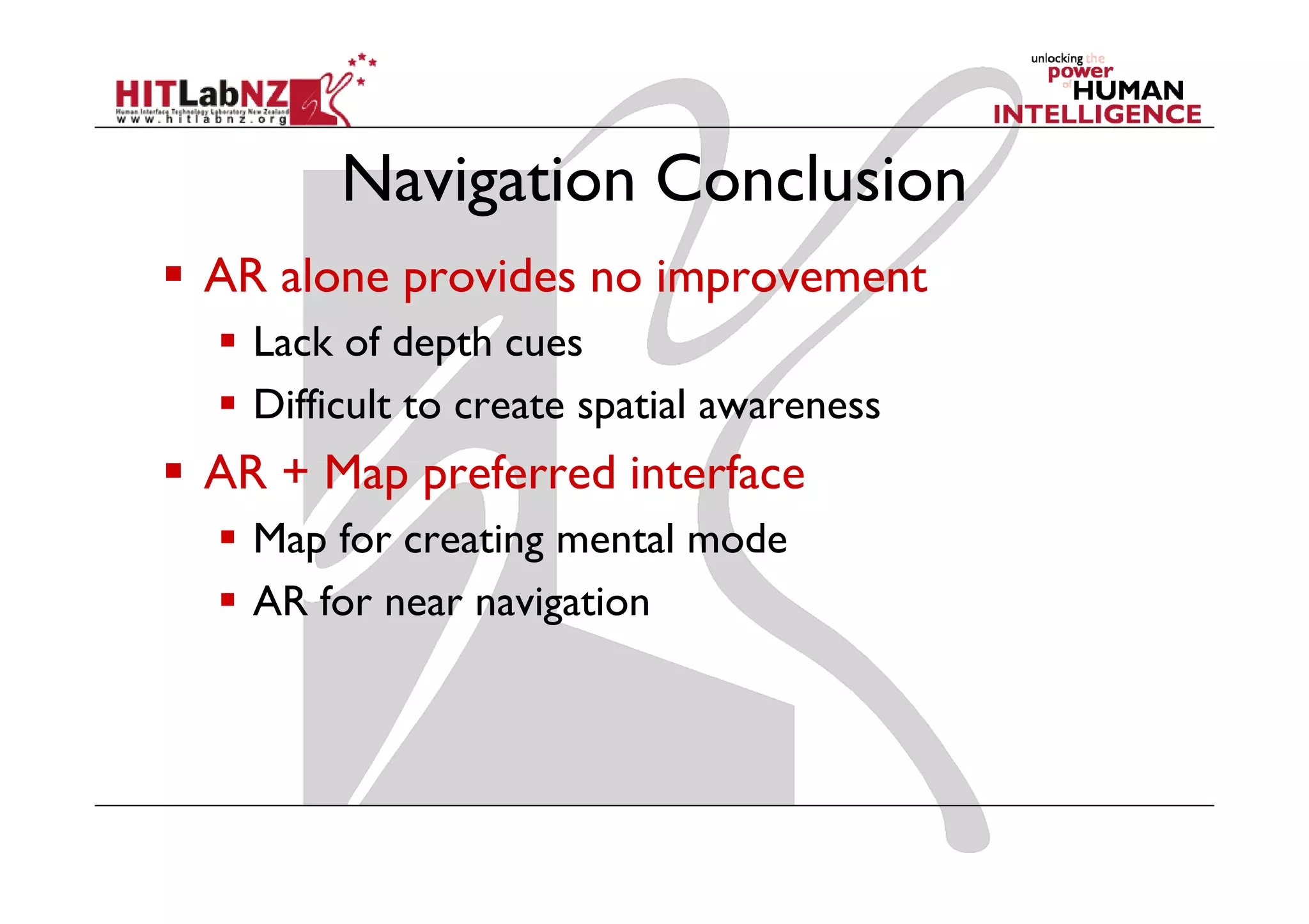 Navigation Conclusion
AR alone provides no improvement
  Lack of depth cues
  Difficult to create spatial awareness
AR + Map preferred interface
  Map for creating mental mode
  AR for near navigation
 