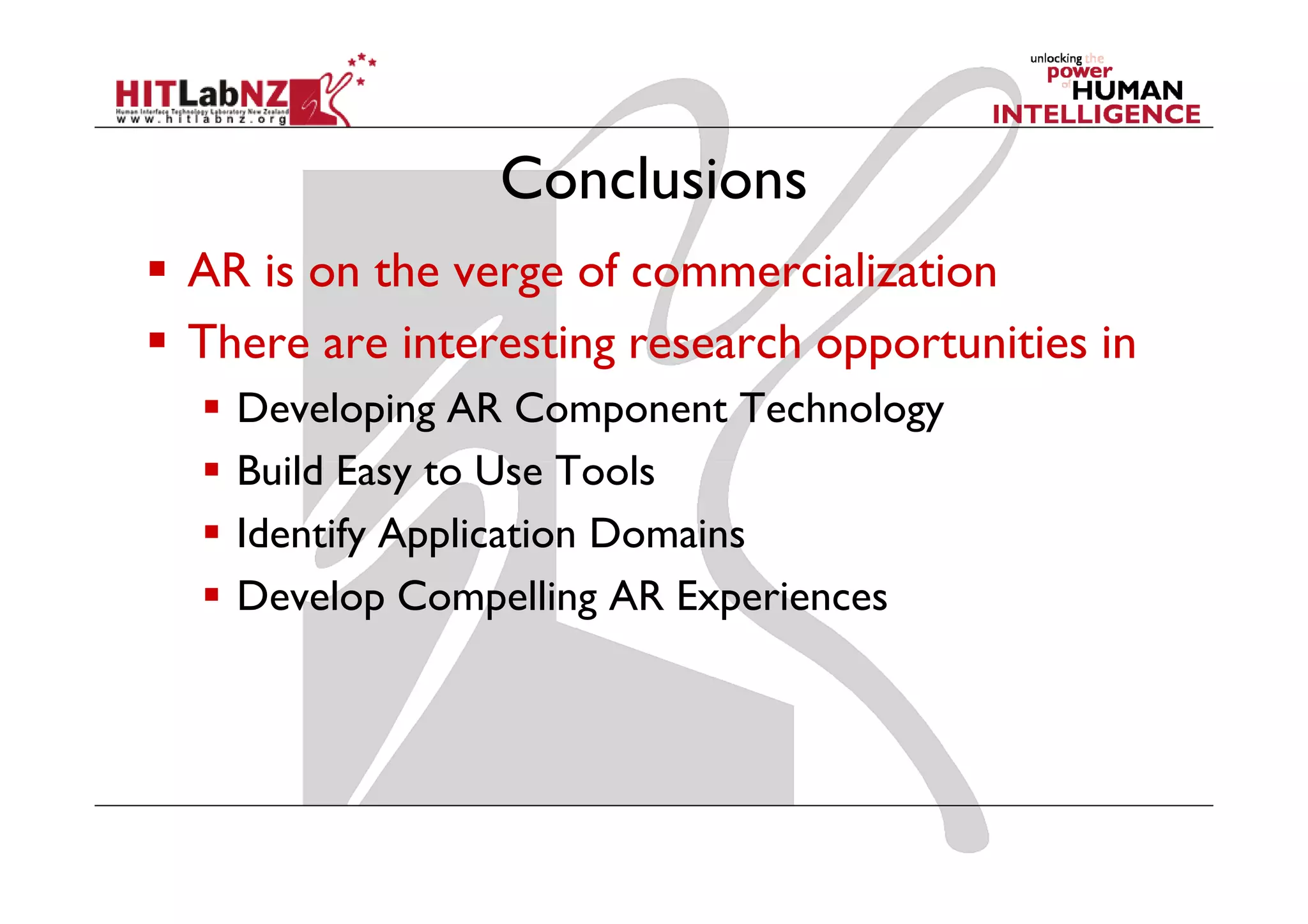 Conclusions
AR is on the verge of commercialization
There are interesting research opportunities in
  Developing AR Component Technology
  Build Easy to Use Tools
  Identify Application Domains
  Develop Compelling AR Experiences
 
