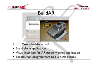 BuildAR




http://www.buildar.co.nz/
Stand alone application
Visual interface for AR model viewing application
Enables non-programmers to build AR scenes
 
