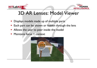 3D AR Lenses: Model Viewer
Displays models made up of multiple parts
Each part can be shown or hidden through the lens
Allows the user to peer inside the model
Maintains focus + context
 
