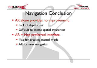 Navigation Conclusion
AR alone provides no improvement
  Lack of depth cues
  Difficult to create spatial awareness
AR + Map preferred interface
  Map for creating mental mode
  AR for near navigation
 