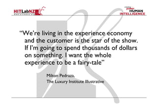 “We’re living in the experience economy
 and the customer is the star of the show.
 If I’m going to spend thousands of dollars
 on something. I want the whole
 experience to be a fairy-tale”
         Milton Pedraza,
         The Luxury Institute Illustrative
 