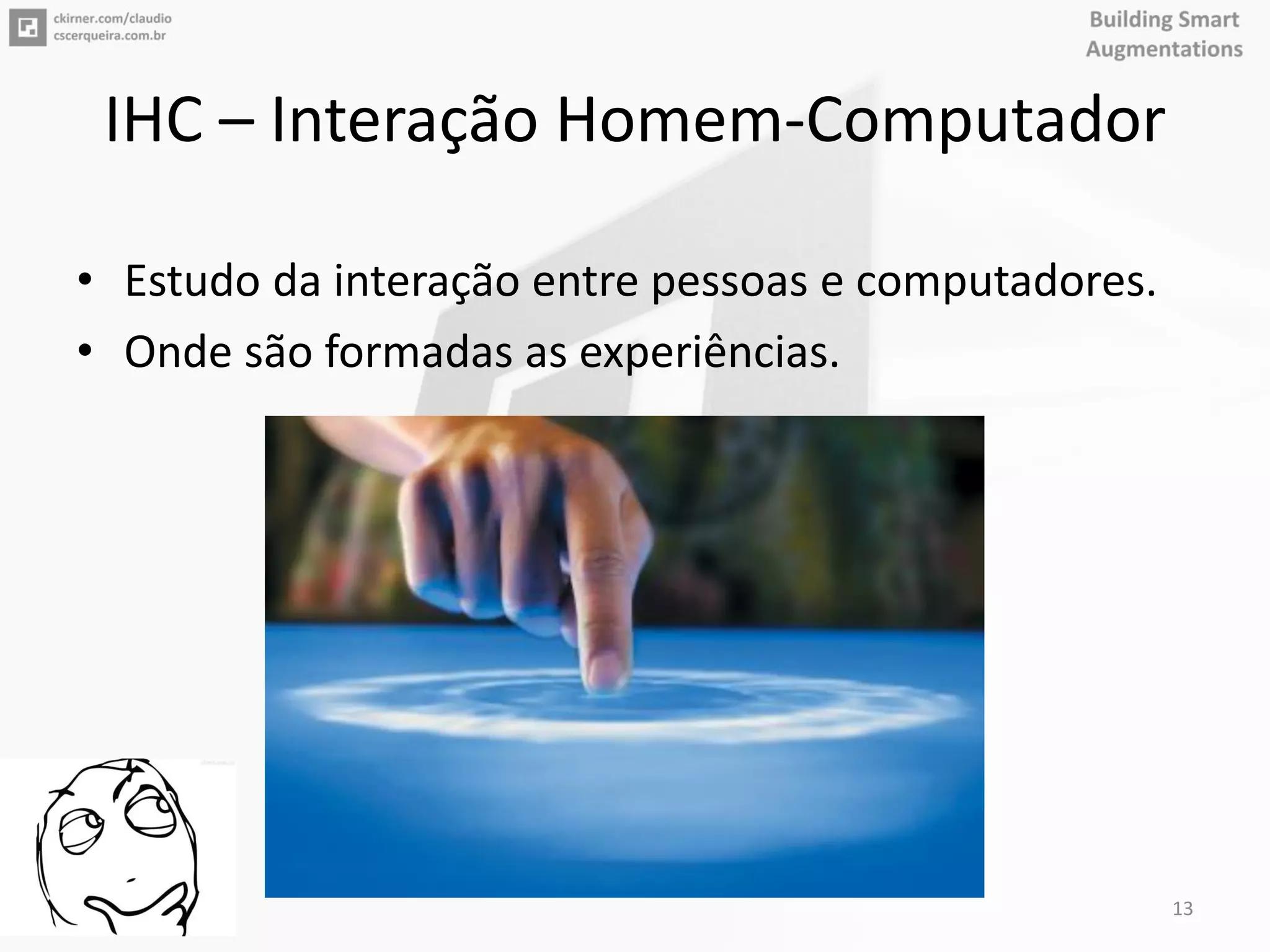 IHC – Interação Homem-Computador
• Estudo da interação entre pessoas e computadores.
• Onde são formadas as experiências.
13
 
