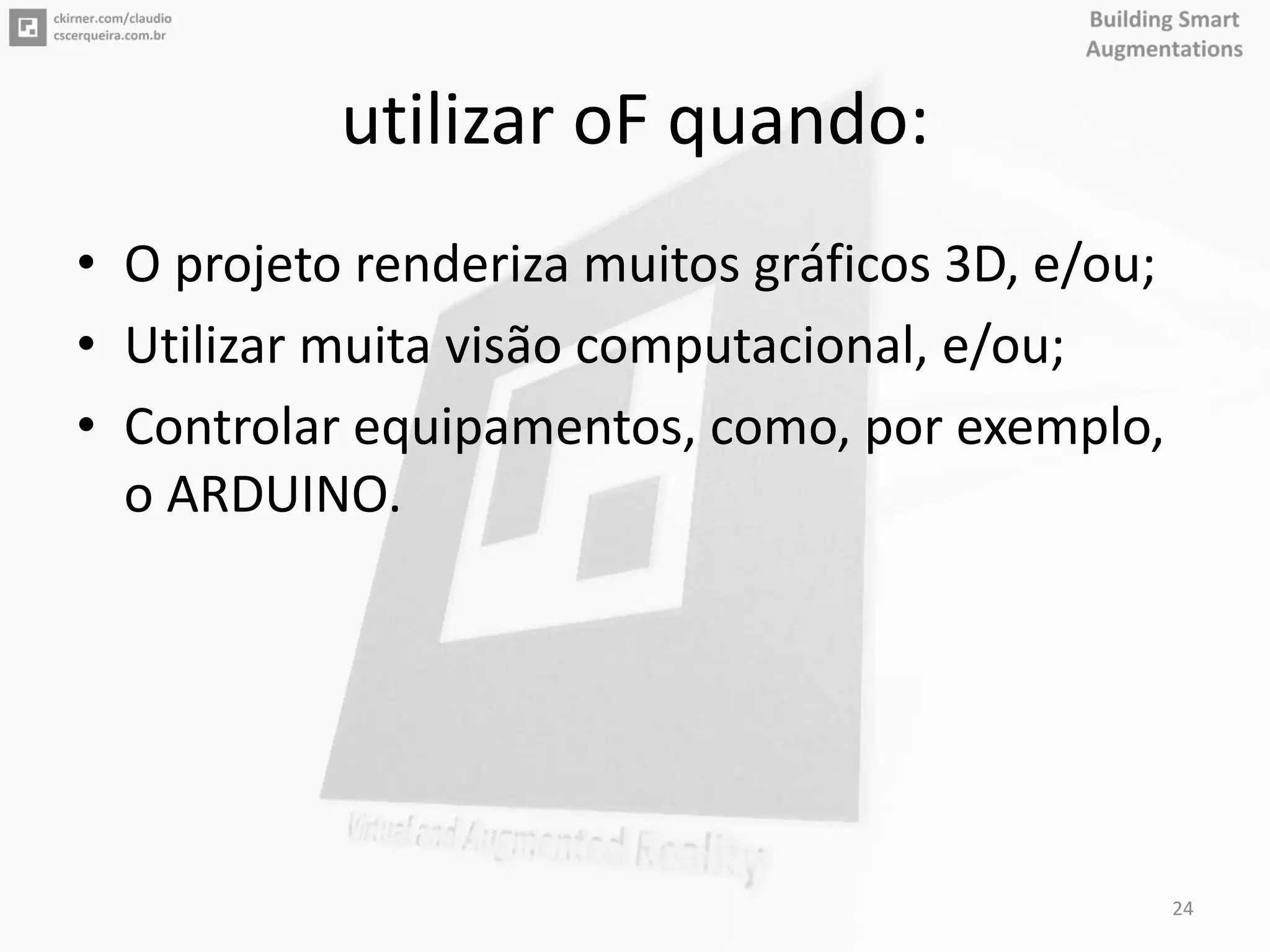 utilizar oF quando:
• O projeto renderiza muitos gráficos 3D, e/ou;
• Utilizar muita visão computacional, e/ou;
• Controlar equipamentos, como, por exemplo,
o ARDUINO.
24
 
