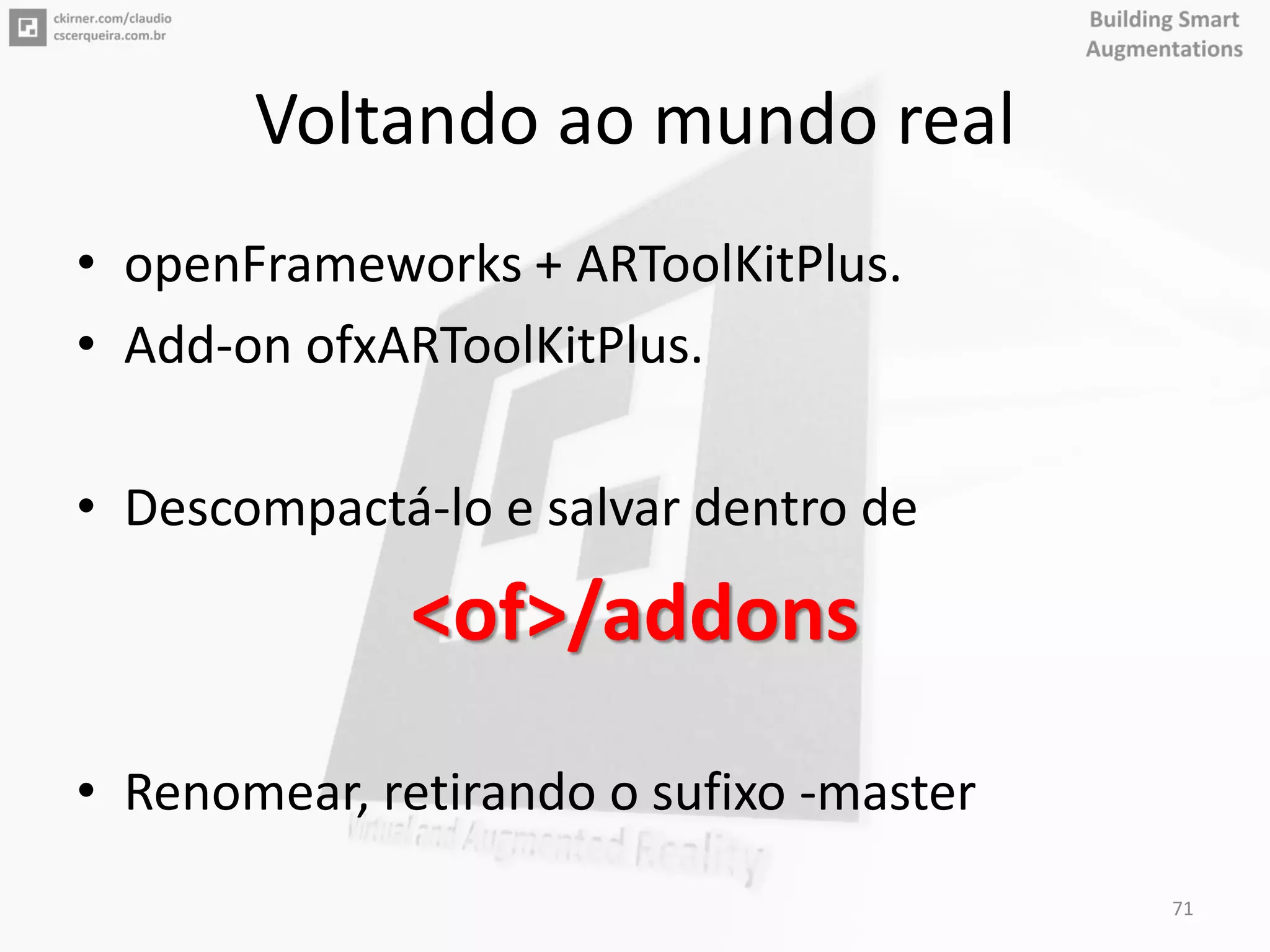 Voltando ao mundo real
• openFrameworks + ARToolKitPlus.
• Add-on ofxARToolKitPlus.
• Descompactá-lo e salvar dentro de
<of>/addons
• Renomear, retirando o sufixo -master
71
 