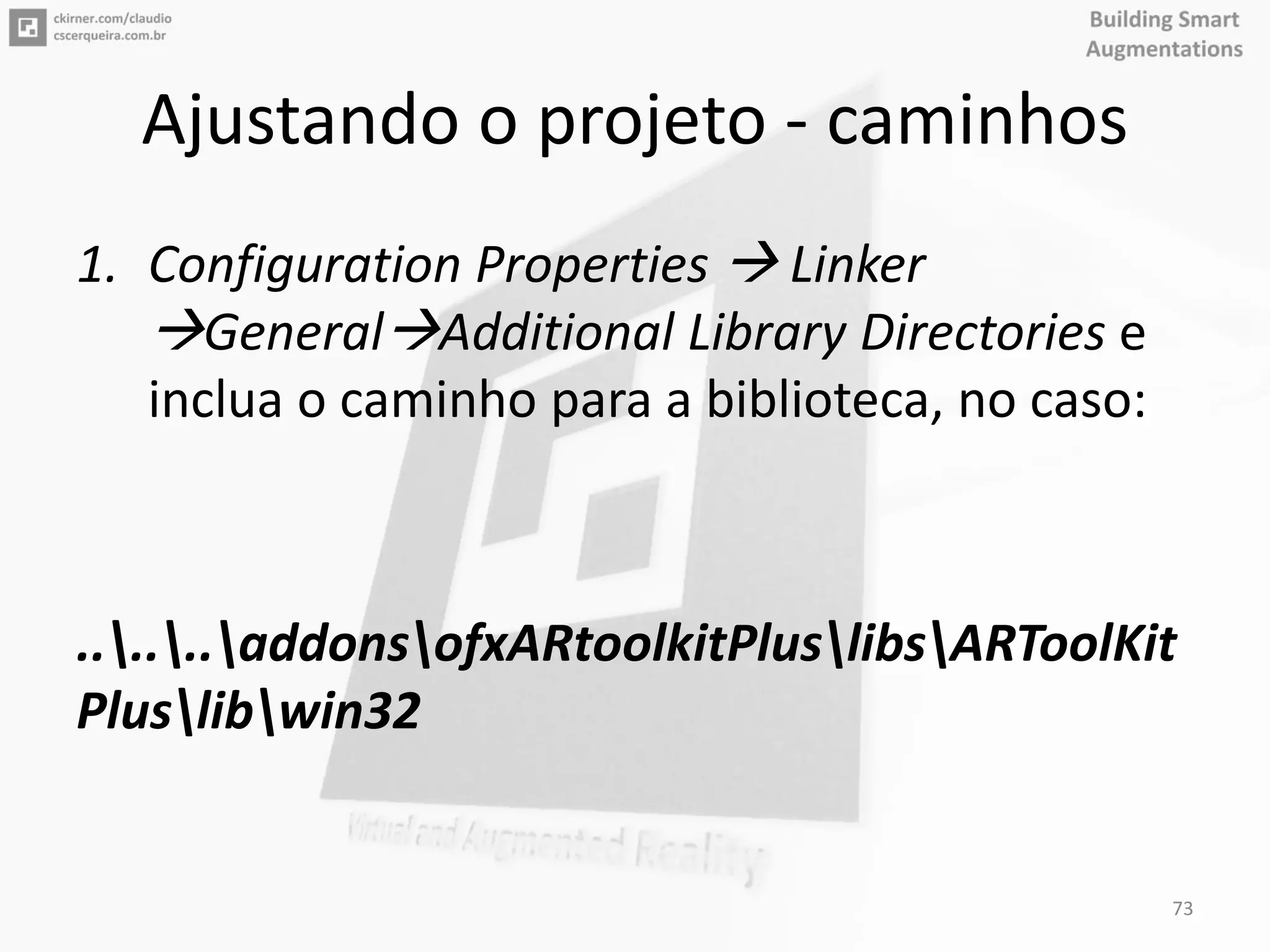 Ajustando o projeto - caminhos
1. Configuration Properties  Linker
GeneralAdditional Library Directories e
inclua o caminho para a biblioteca, no caso:
......addonsofxARtoolkitPluslibsARToolKit
Pluslibwin32
73
 