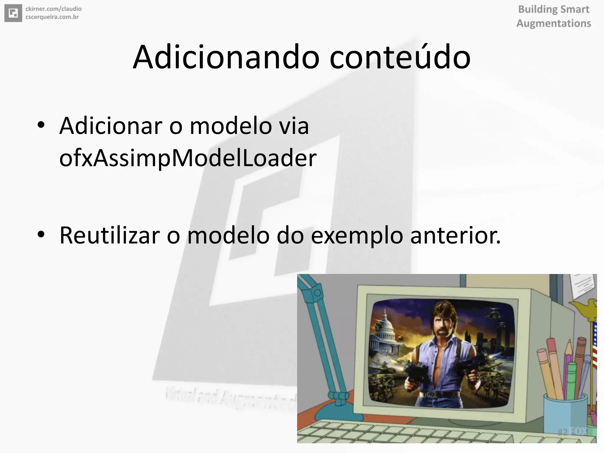 Adicionando conteúdo
• Adicionar o modelo via
ofxAssimpModelLoader
• Reutilizar o modelo do exemplo anterior.
82
 