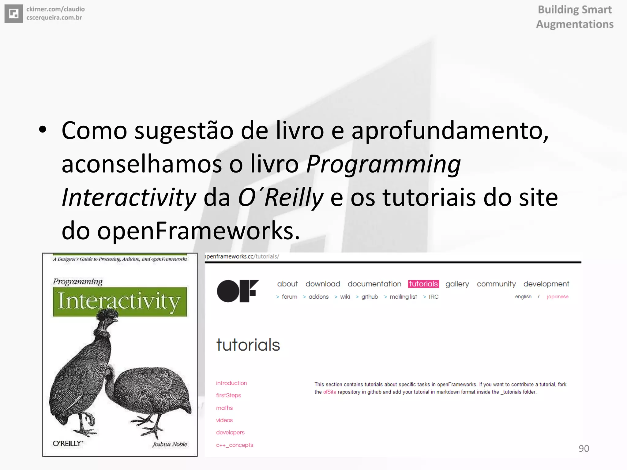 • Como sugestão de livro e aprofundamento,
aconselhamos o livro Programming
Interactivity da O´Reilly e os tutoriais do site
do openFrameworks.
90
 
