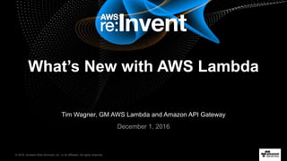 © 2016, Amazon Web Services, Inc. or its Affiliates. All rights reserved.
Tim Wagner, GM AWS Lambda and Amazon API Gateway
December 1, 2016
What’s New with AWS Lambda
 