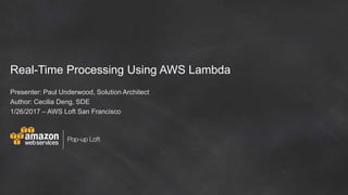 Real-Time Processing Using AWS Lambda
Presenter: Paul Underwood, Solution Architect
Author: Cecilia Deng, SDE
1/26/2017 – AWS Loft San Francisco
 