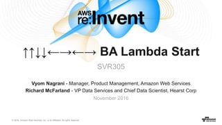 © 2016, Amazon Web Services, Inc. or its Affiliates. All rights reserved.
Vyom Nagrani - Manager, Product Management, Amazon Web Services
Richard McFarland - VP Data Services and Chief Data Scientist, Hearst Corp
November 2016
↑↑↓↓←→←→ BA Lambda Start
SVR305
 