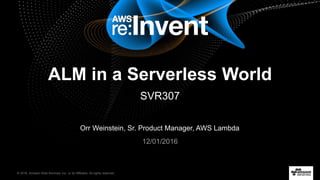 © 2016, Amazon Web Services, Inc. or its Affiliates. All rights reserved.
Orr Weinstein, Sr. Product Manager, AWS Lambda
12/01/2016
ALM in a Serverless World
SVR307
 